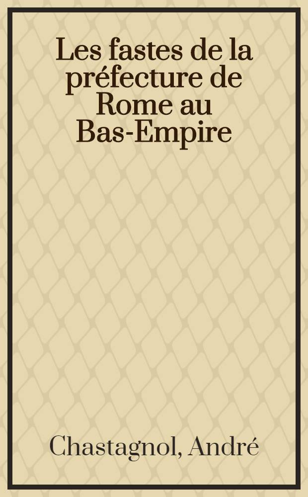 Les fastes de la préfecture de Rome au Bas-Empire : Thèse complémentaire ... présentée à ... l'Univ. de Paris