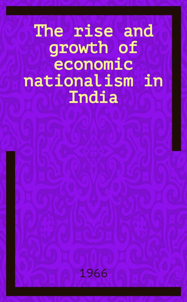 The rise and growth of economic nationalism in India : Economic policies of Indian national leadership, 1880-1905