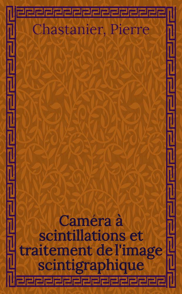 Caméra à scintillations et traitement de l'image scintigraphique : Intérêt en médecine nucléaire : Thèse prés. à l'Univ. Claude-Bernard de Lyon ..