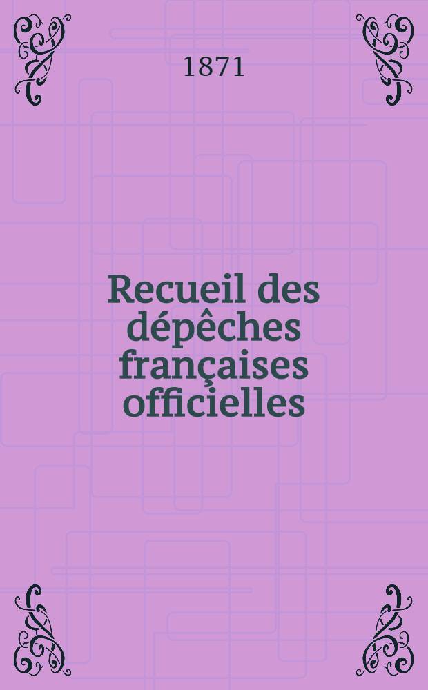Recueil des dépêches françaises officielles : Circulaires, proclamations, rapports militaires, ordres du jour Résumant tous les faits, importants, qui se sont passés pendant la guerre franco-prussienne 6 juillet 1870-1-er mars 1871. Série 2 : Suite et fin de la guerre