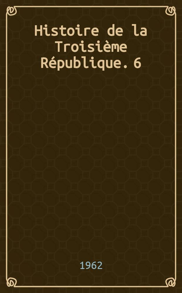 Histoire de la Troisi&egrave;me R&eacute;publique. [6] : D&eacute;clin de la Troisi&egrave;me