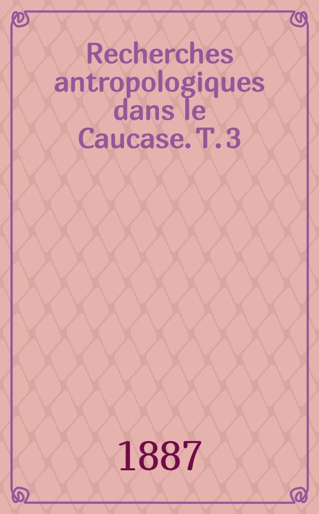 Recherches antropologiques dans le Caucase. T. 3 : Période historique