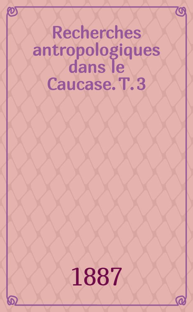 Recherches antropologiques dans le Caucase. T. 3 : Période historique