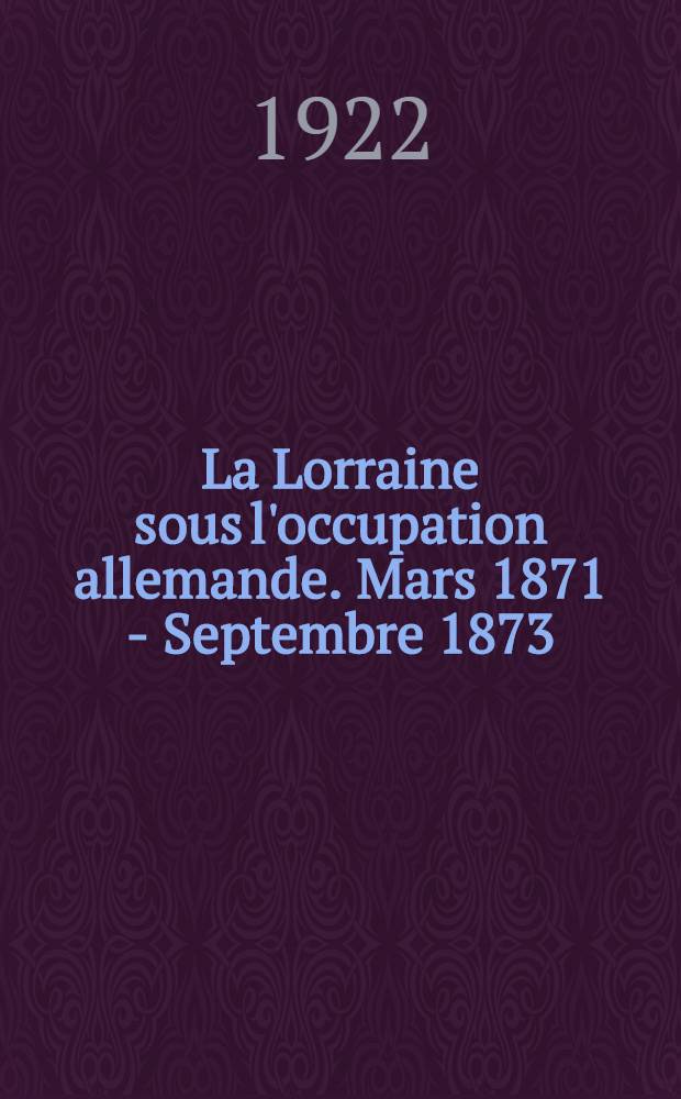 La Lorraine sous l'occupation allemande. Mars 1871 - Septembre 1873