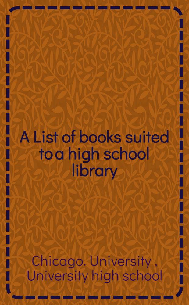 A List of books suited to a high school library : Complied by the Univ. high School Chicago, Ill