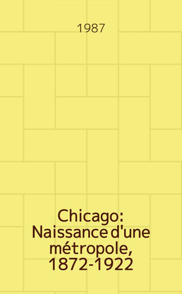Chicago : Naissance d'une métropole, 1872-1922 : Catalogue de l'Expos., Musée d'Orsay, 2 oct. 1987-3 jan. 1988