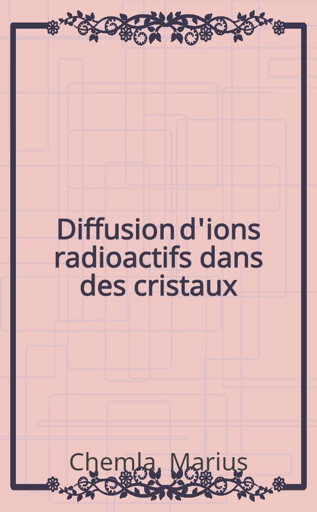 Diffusion d'ions radioactifs dans des cristaux; Applications: 1-re thèse; Propositions données par la Faculté: Compteurs à scintillation: 2-e thèse: Thèses présentées à ... l'Univ. de Paris pour obtenir le grade de docteur ès sciences physiques / par Marius Chemla