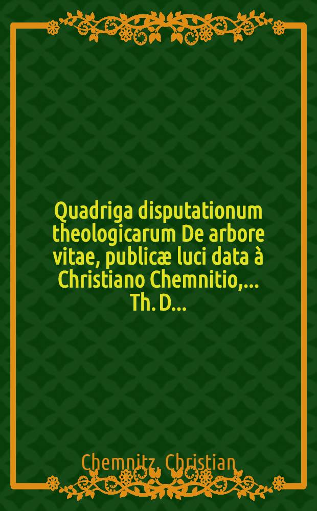 ... Quadriga disputationum theologicarum De arbore vitae, publicæ luci data à Christiano Chemnitio, ... Th. D. ...
