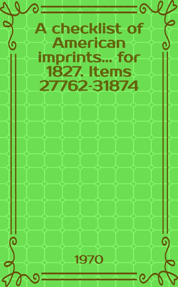A checklist of American imprints ... for 1827. Items 27762-31874