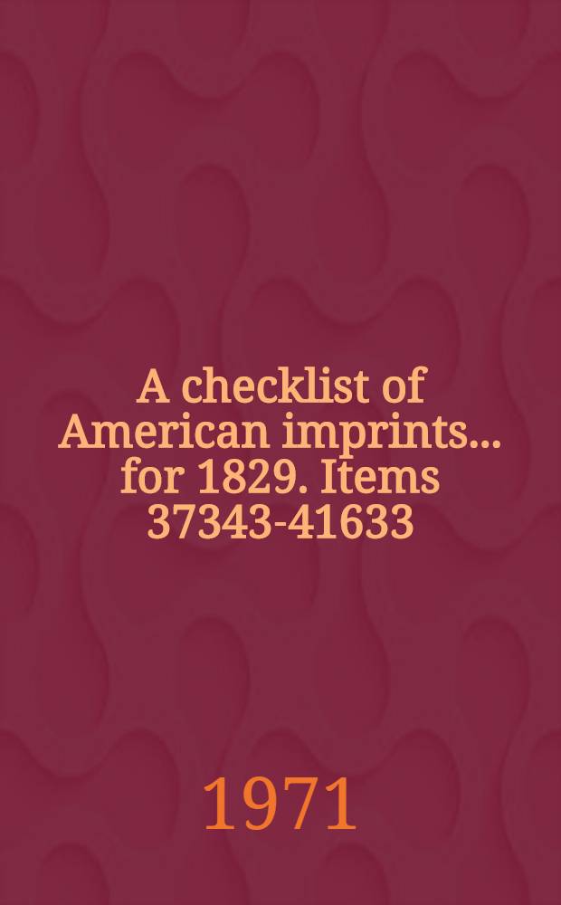 A checklist of American imprints ... for 1829. Items 37343-41633