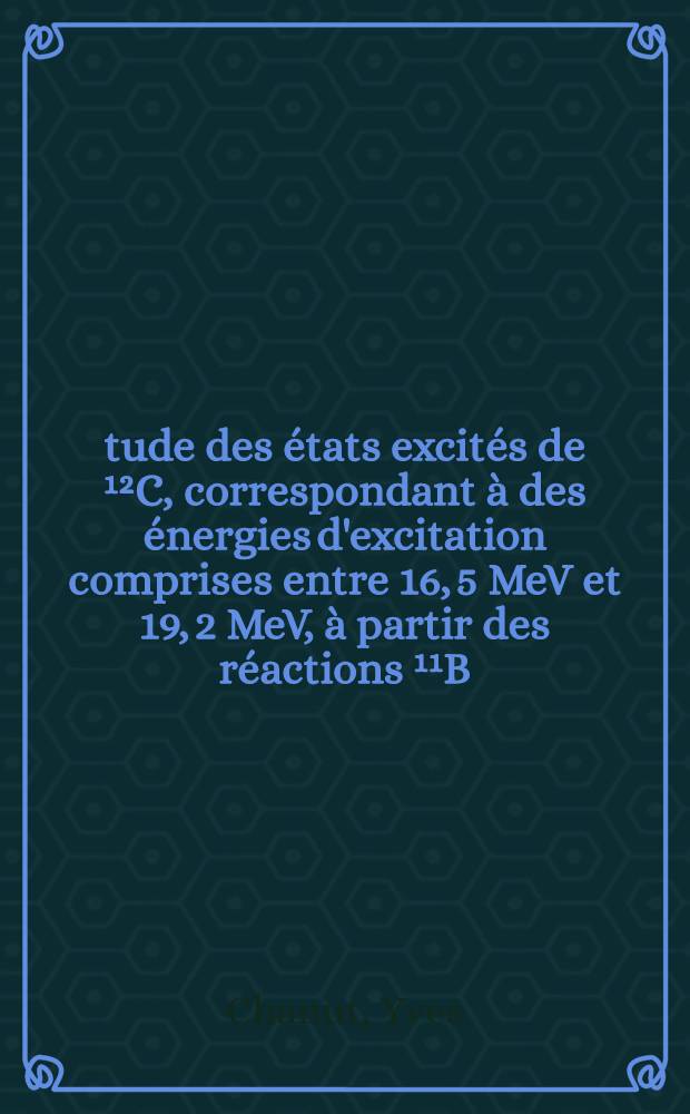 Étude des états excités de ¹²C, correspondant à des énergies d'excitation comprises entre 16, 5 MeV et 19, 2 MeV, à partir des réactions ¹¹B(p, 3α) et ¹¹B(p, p) ¹¹B : Thèse prés. devant l'Univ. Claude-Bernard, Lyon ..