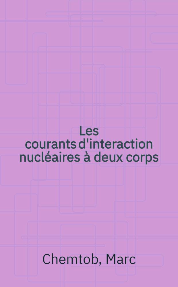 Les courants d'interaction nucléaires à deux corps : 1-re thèse prés. ... à la Fac. des sciences de l'Univ. de Paris ..
