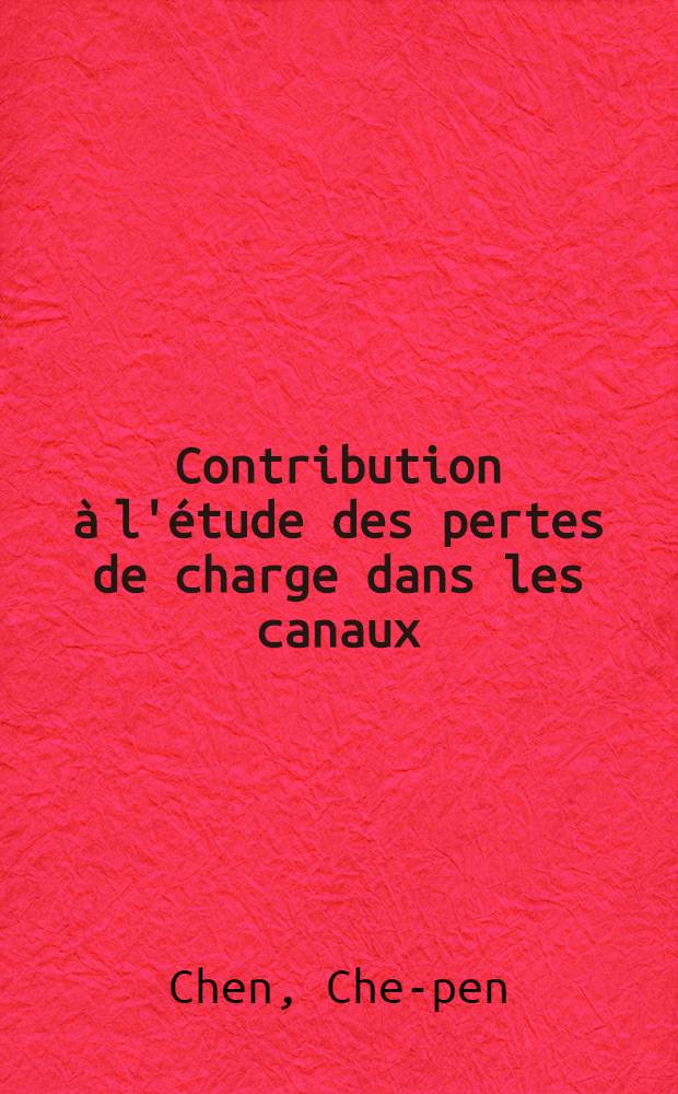 Contribution à l'étude des pertes de charge dans les canaux: 1-re thèse; Propositions données par la Faculté: Les mesures de vitesse dans la couche limite: 2-e thèse: Thèses présentées à ... l'Univ. de Paris ... / par Che-pen Chen