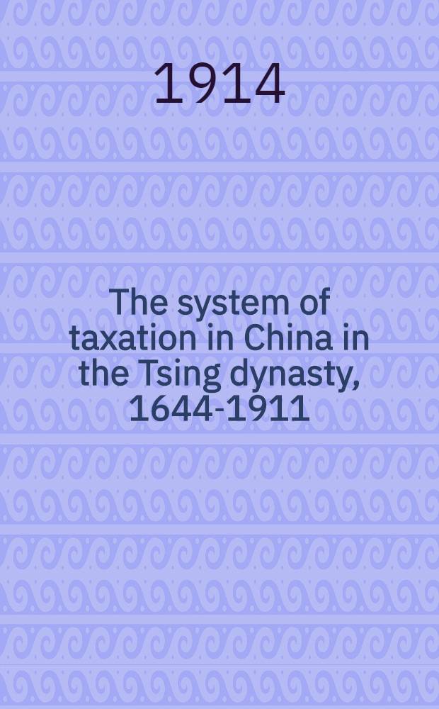 The system of taxation in China in the Tsing dynasty, 1644-1911