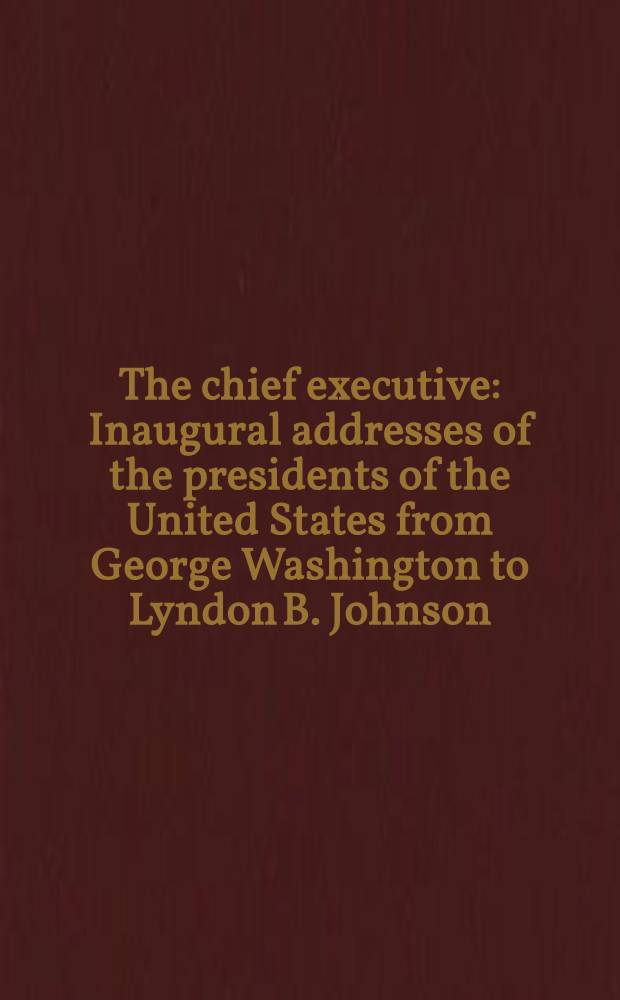 The chief executive : Inaugural addresses of the presidents of the United States from George Washington to Lyndon B. Johnson