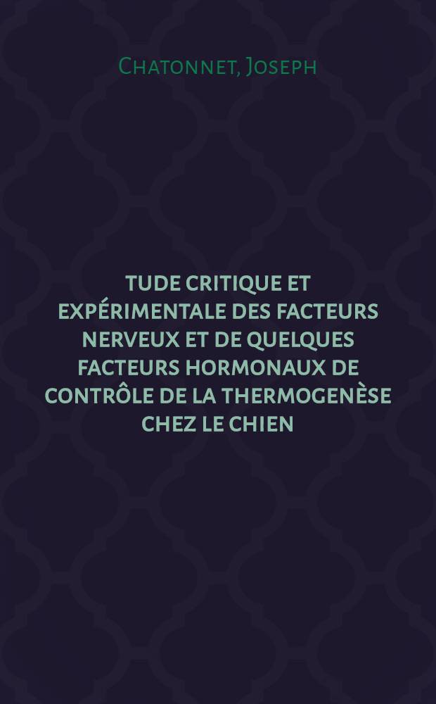 Étude critique et expérimentale des facteurs nerveux et de quelques facteurs hormonaux de contrôle de la thermogenèse chez le chien: 1-re thèse; Propositions données par la Faculté: 2-me thèse: Thèses présentées à ... l'Univ. de Paris ... / par Joseph Chatonnet