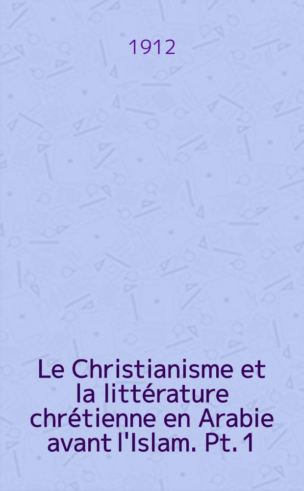 Le Christianisme et la littérature chrétienne en Arabie avant l'Islam. Pt. 1 : Histoire du Christianisme dans l'Arabie préislamique