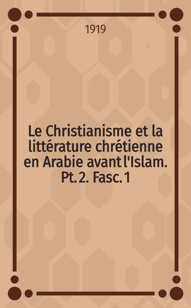 Le Christianisme et la littérature chrétienne en Arabie avant l'Islam. Pt. 2. Fasc. 1 : La littérature chrétienne dans l'Arabie preislamique