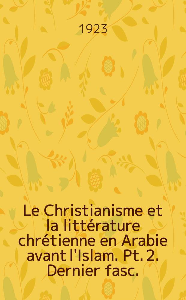 Le Christianisme et la littérature chrétienne en Arabie avant l'Islam. Pt. 2. Dernier fasc. : La littérature chrétienne dans l'Arabie preislamique