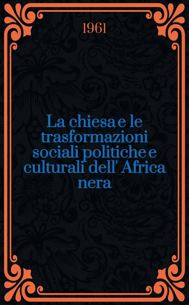 La chiesa e le trasformazioni sociali politiche e culturali dell' Africa nera : Atti della Prima Settimana di studi missionari ..., 24-29 luglio 1960