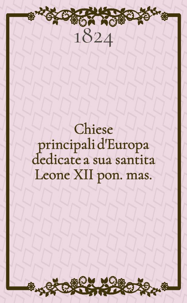 Chiese principali d'Europa dedicate a sua santita Leone XII pon. mas.