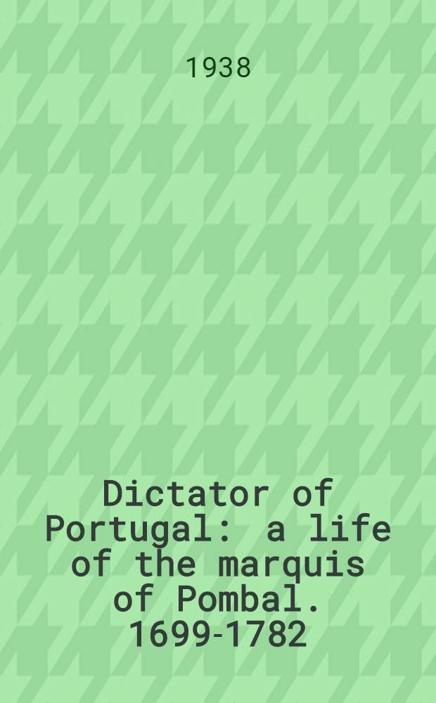 Dictator of Portugal : a life of the marquis of Pombal. 1699-1782