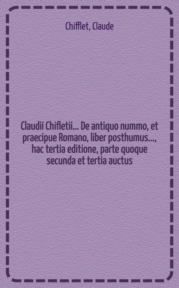 Claudii Chifletii ... De antiquo nummo, et praecipue Romano, liber posthumus ..., hac tertia editione, parte quoque secunda et tertia auctus: eo fini, ut ad hanc regulam et stateram, examinari, censeri et probari possit, Nummophylacium illud Luederianum Hamburgense, incredibili diligentia et sumptu comparatum ... prodit accurante Rudolfo Capello ...