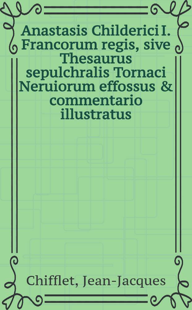 Anastasis Childerici I. Francorum regis, sive Thesaurus sepulchralis Tornaci Neruiorum effossus & commentario illustratus