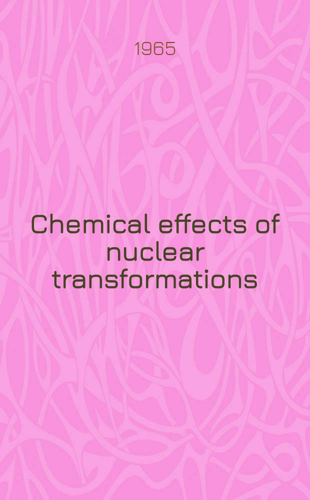 Chemical effects of nuclear transformations : Proceedings of the Symposium on chemical effects assoc. with nuclear reactions and radioactive transformations held by the International atomic energy agency in co-operation with the Joint commission on applied radioactivity (ICSU) in Vienna, 7-11 Dec. 1964