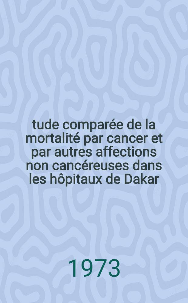 Étude comparée de la mortalité par cancer et par autres affections non cancéreuses dans les hôpitaux de Dakar : Thèse ..