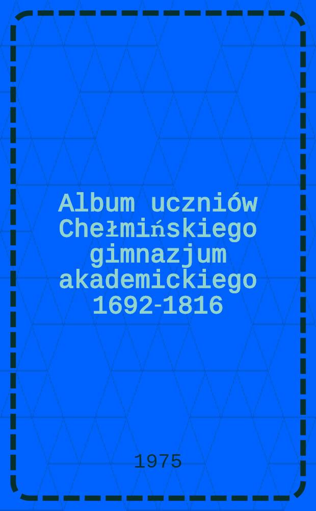 Album uczni&oacute;w Chełmińskiego gimnazjum akademickiego 1692-1816