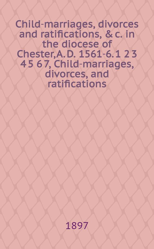 Child-marriages, divorces and ratifications, & c. in the diocese of Chester, A. D. 1561-6. 1 2 3 4 5 6 7, Child-marriages, divorces, and ratifications. Trothplights. Adulteries. Affiliations. Libels. Wills. Miscellaneous matters. Clandestine marriages. Also entries from the mayors' books, Chester, A. D. 1558-1600 : Depositions in trials in the Bishop's court, Chester, concerning