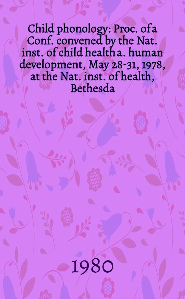 Child phonology : Proc. of a Conf. convened by the Nat. inst. of child health a. human development, May 28-31, 1978, at the Nat. inst. of health, Bethesda, Md.