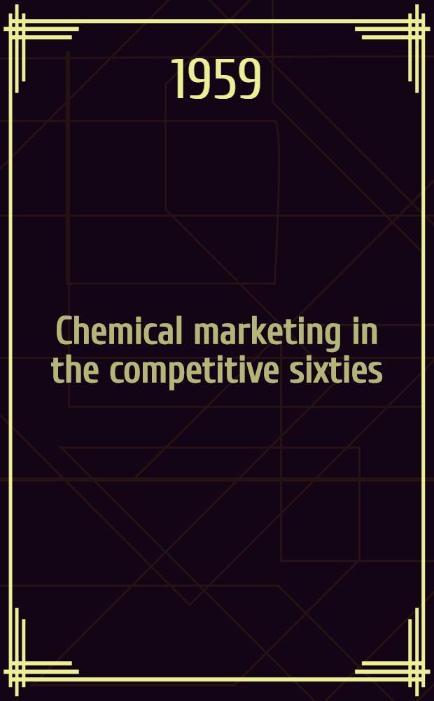 Chemical marketing in the competitive sixties : A collection of papers comprising the Symposium on chemical marketing in the competitive sixties, presented before the Division of chemical marketing and economics of the 136th National meeting of the Amer. chemical, soc., Atlantic City, N. J., Sept. 1959