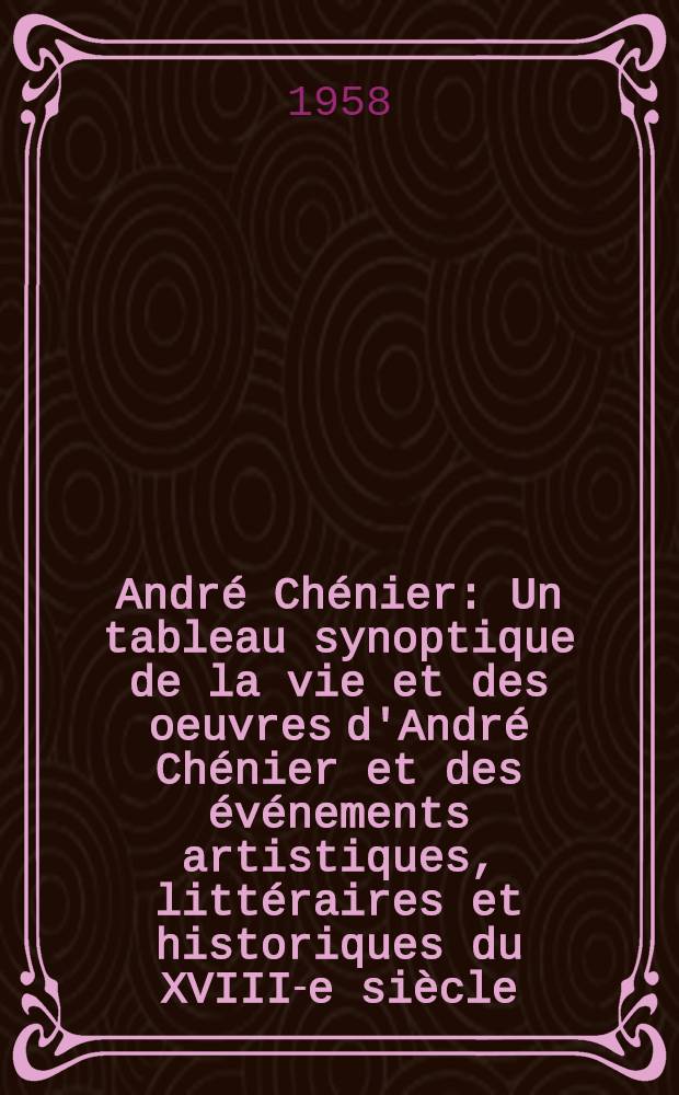 André Chénier : Un tableau synoptique de la vie et des oeuvres d'André Chénier et des événements artistiques, littéraires et historiques du XVIII-e siècle : Une suite iconographique accompagnée d'un commentaire sur André Chénier et son temps : Une étude sur le poète par Jean-Marie Gerbault : Une choix de jugements : Un choix de textes d'André Chénier
