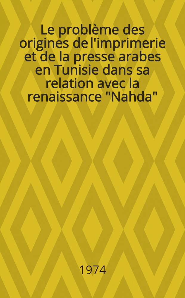 Le problème des origines de l'imprimerie et de la presse arabes en Tunisie dans sa relation avec la renaissance "Nahda" (1847-1887) : Thèse prés. devant l'Univ. de Paris IV ..