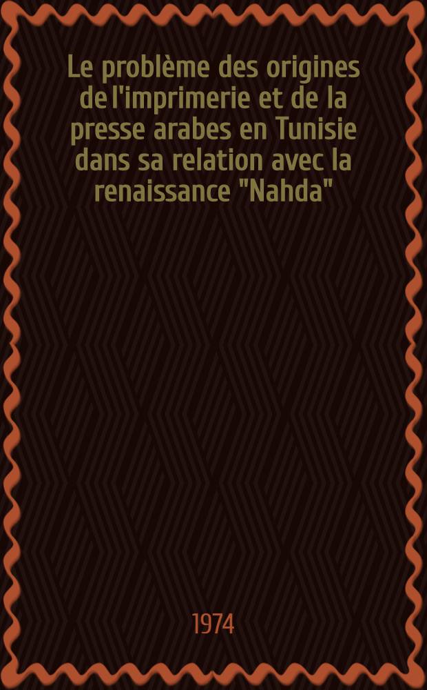 Le problème des origines de l'imprimerie et de la presse arabes en Tunisie dans sa relation avec la renaissance "Nahda" (1847-1887) : Thèse prés. devant l'Univ. de Paris IV ... T. 1