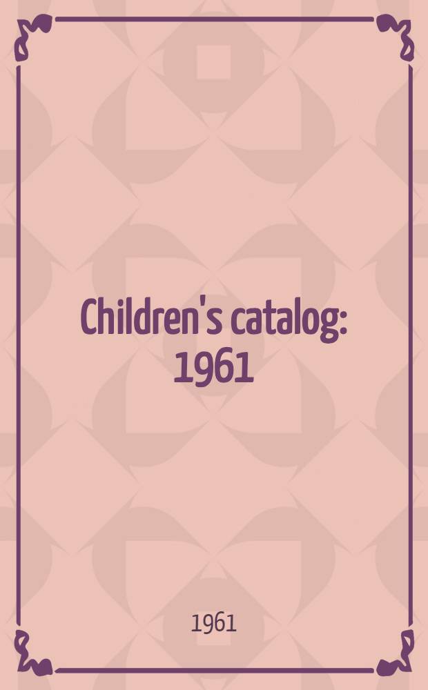 Children's catalog : 1961 : A catalog of 3, 310 selected books for public and school libraries