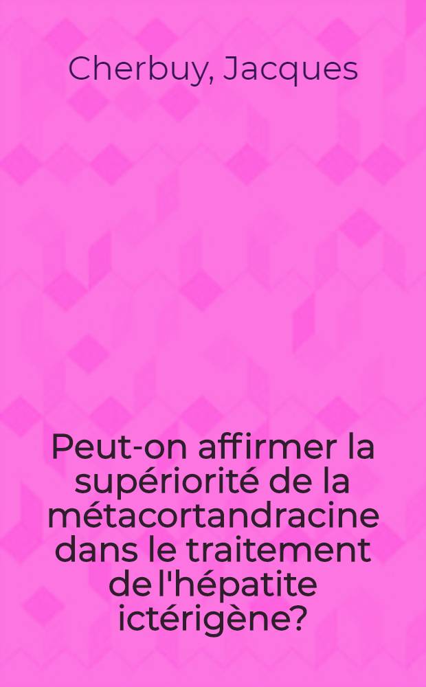 Peut-on affirmer la supériorité de la métacortandracine dans le traitement de l'hépatite ictérigène? : Thèse ..