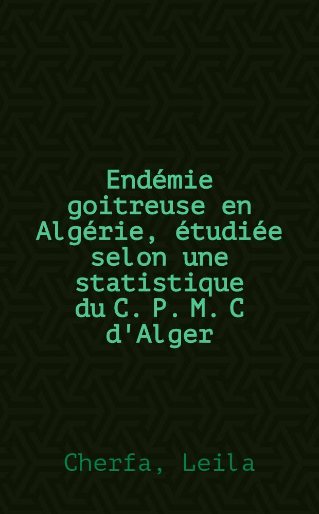 Endémie goitreuse en Algérie, étudiée selon une statistique du C. P. M. C d'Alger : 3050 cas : Thèse ..