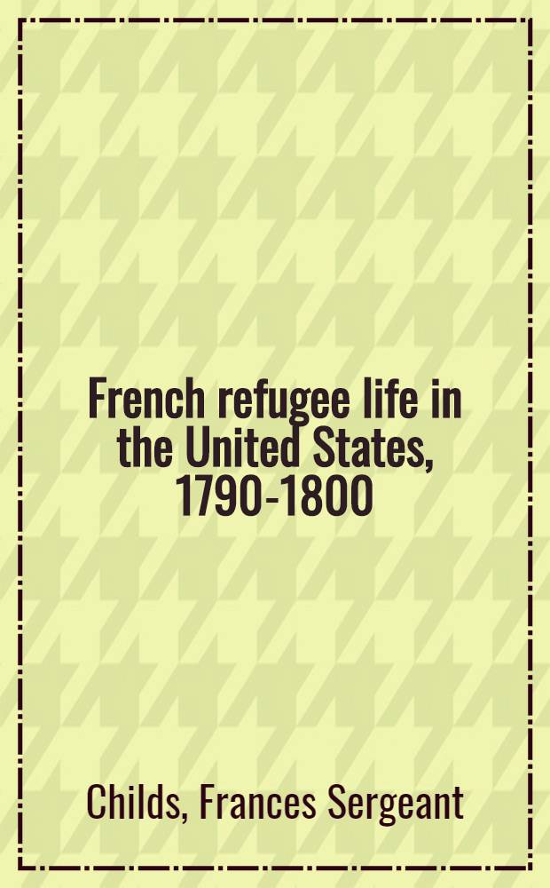French refugee life in the United States, 1790-1800 : An American chapter of the French revolution