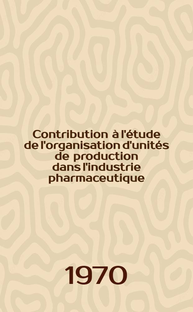Contribution à l'étude de l'organisation d'unités de production dans l'industrie pharmaceutique : Thèse ..