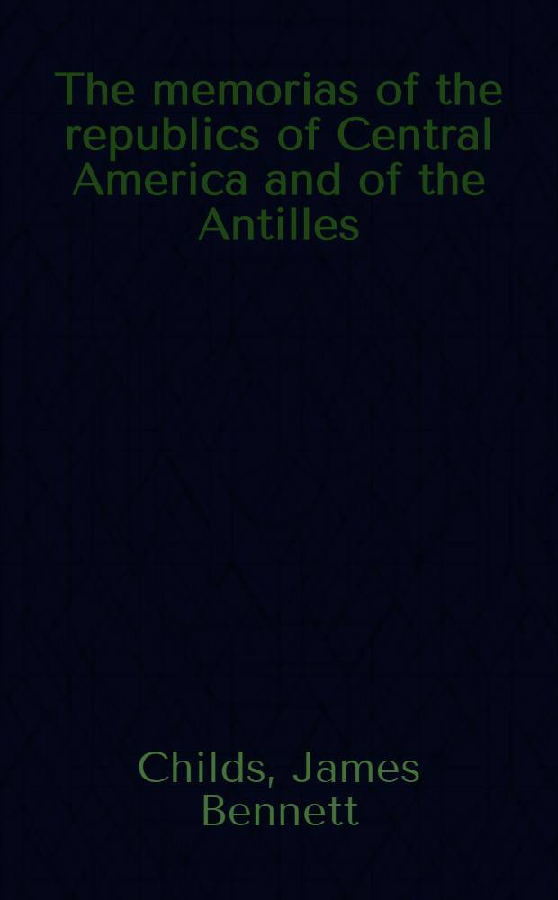 The memorias of the republics of Central America and of the Antilles