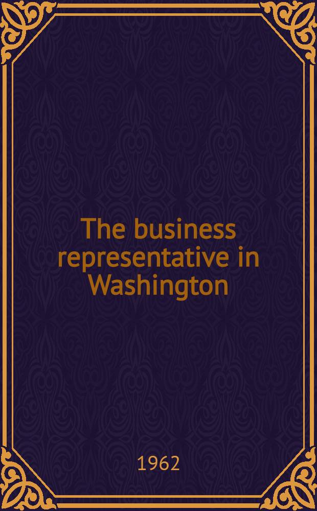 The business representative in Washington : A report on the round-table discussions of nineteen Washington representatives on their job as they see it