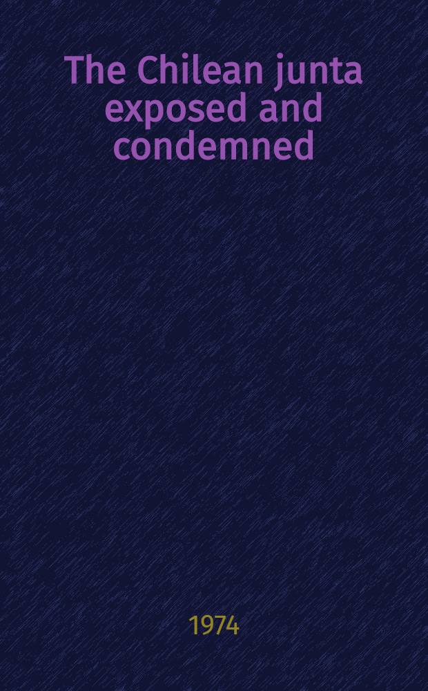 The Chilean junta exposed and condemned : On the work of the first sess. of the Intern. commiss. of inquiry into the crimes of the military junta in Chile