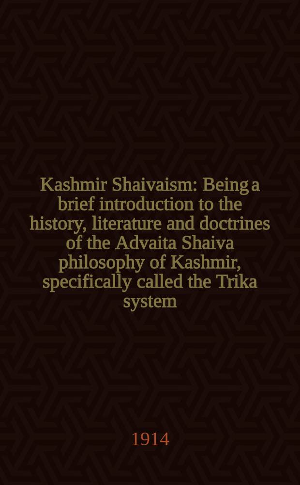 Kashmir Shaivaism : Being a brief introduction to the history, literature and doctrines of the Advaita Shaiva philosophy of Kashmir, specifically called the Trika system. P. 1