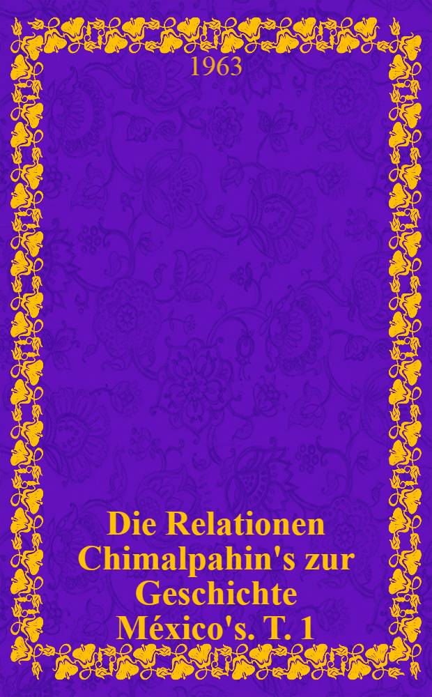 Die Relationen Chimalpahin's zur Geschichte México's. T. 1 : Die Zeit bis zur Conquista 1521