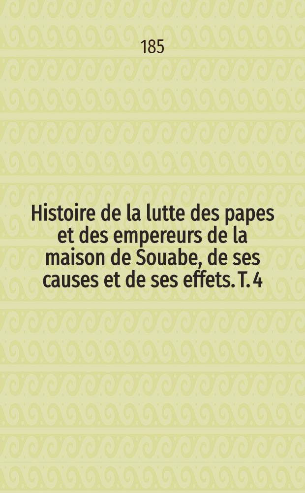 Histoire de la lutte des papes et des empereurs de la maison de Souabe, de ses causes et de ses effets. T. 4
