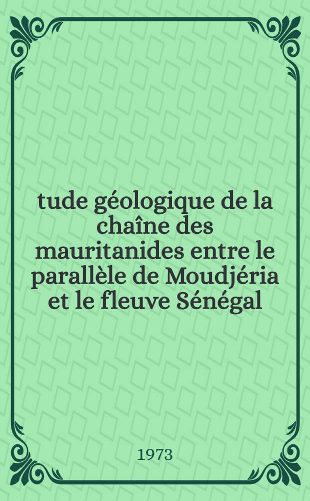 Étude géologique de la chaîne des mauritanides entre le parallèle de Moudjéria et le fleuve Sénégal (Mauritanie) : Un exemple de ceinture plissée précambrienne reprise à l'Hercynien Thèse prés. devant l'Univ. Claude-Bernard de Lyon ... T. 1