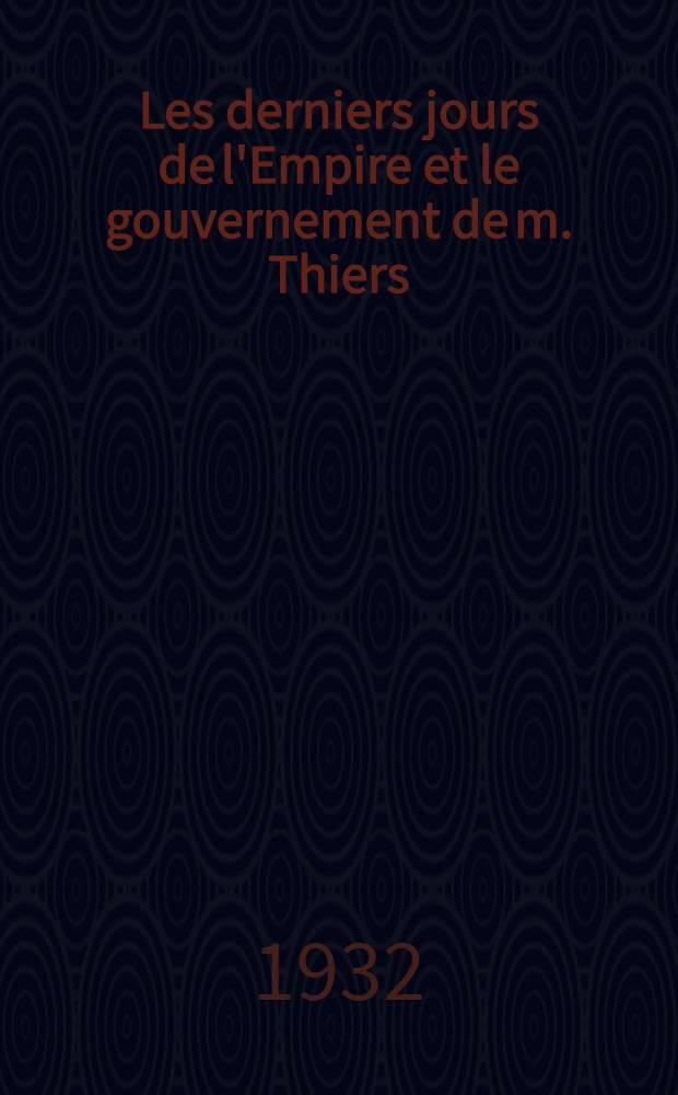 ... Les derniers jours de l'Empire et le gouvernement de m. Thiers : Mémoires publ. par son petit-fils